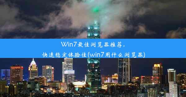 Win7最佳浏览器推荐，快速稳定体验佳(win7用什么浏览器)