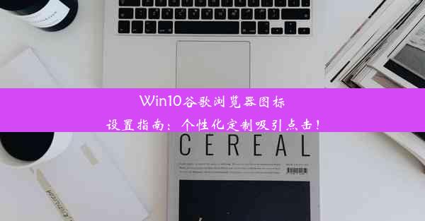 Win10谷歌浏览器图标设置指南：个性化定制吸引点击！