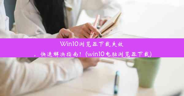 Win10浏览器下载失效，快速解决指南！(win10电脑浏览器下载)