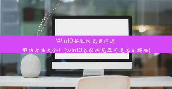 Win10谷歌浏览器闪退解决方法大全！(win10谷歌浏览器闪退怎么解决)