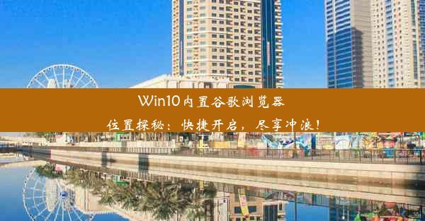 Win10内置谷歌浏览器位置探秘：快捷开启，尽享冲浪！