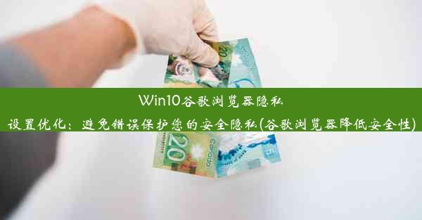 Win10谷歌浏览器隐私设置优化：避免错误保护您的安全隐私(谷歌浏览器降低安全性)