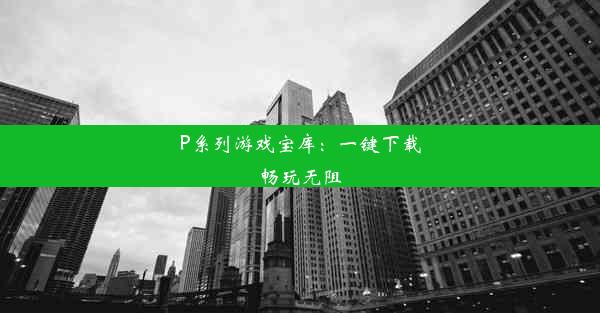 P系列游戏宝库：一键下载畅玩无阻