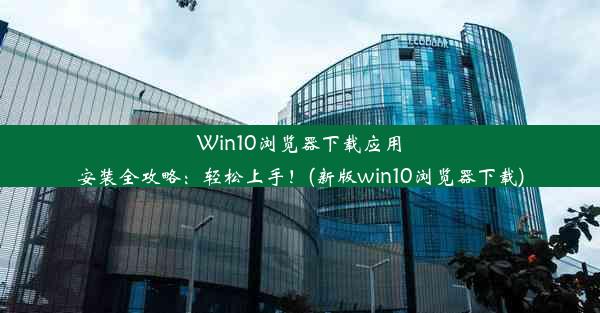 Win10浏览器下载应用安装全攻略：轻松上手！(新版win10浏览器下载)