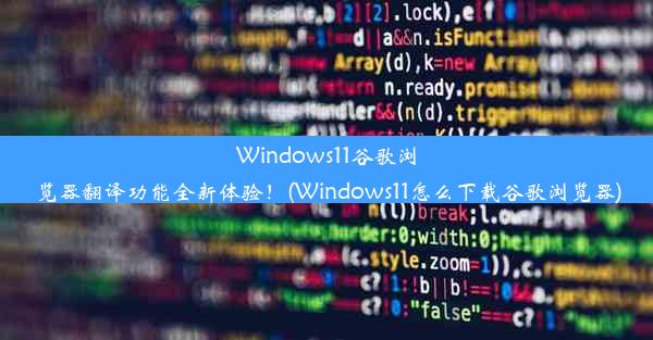 Windows11谷歌浏览器翻译功能全新体验！(Windows11怎么下载谷歌浏览器)