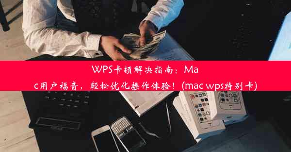 WPS卡顿解决指南：Mac用户福音，轻松优化操作体验！(mac wps特别卡)