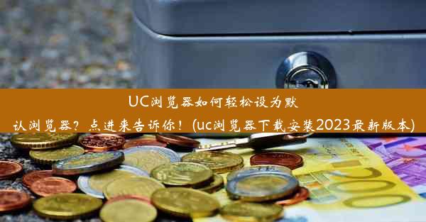 UC浏览器如何轻松设为默认浏览器？点进来告诉你！(uc浏览器下载安装2023最新版本)