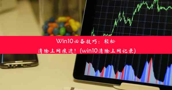 Win10必备技巧：轻松清除上网痕迹！(win10清除上网记录)