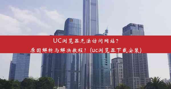 UC浏览器无法访问网站？原因解析与解决教程！(uc浏览器下载安装)