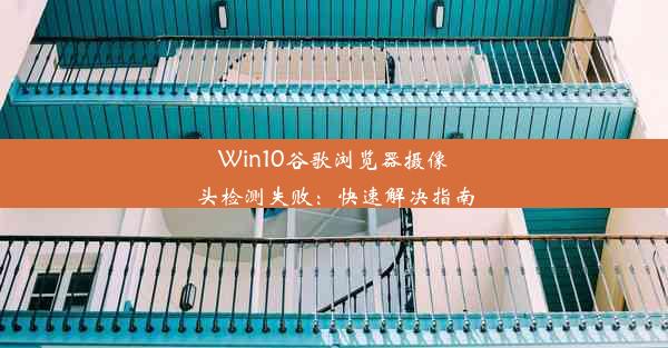 Win10谷歌浏览器摄像头检测失败：快速解决指南