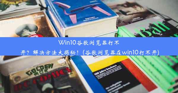 Win10谷歌浏览器打不开？解决方法大揭秘！(谷歌浏览器在win10打不开)