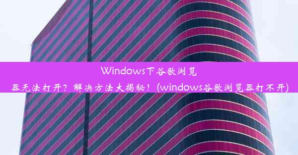 Windows下谷歌浏览器无法打开？解决方法大揭秘！(windows谷歌浏览器打不开)