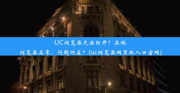 UC浏览器无法打开？其他浏览器正常，问题何在？(uc浏览器网页版入口官网)