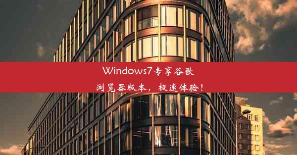 Windows7专享谷歌浏览器版本，极速体验！