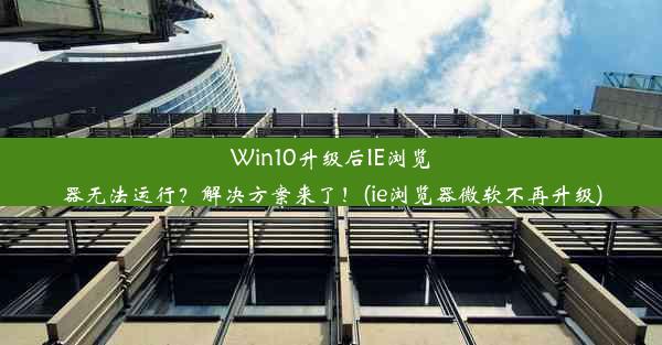 Win10升级后IE浏览器无法运行？解决方案来了！(ie浏览器微软不再升级)