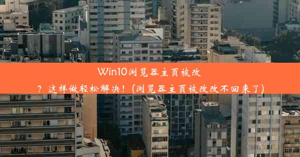 Win10浏览器主页被改？这样做轻松解决！(浏览器主页被改改不回来了)