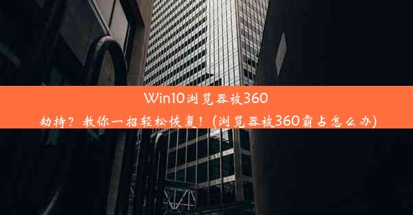 Win10浏览器被360劫持？教你一招轻松恢复！(浏览器被360霸占怎么办)