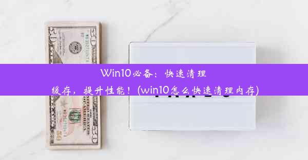 Win10必备：快速清理缓存，提升性能！(win10怎么快速清理内存)