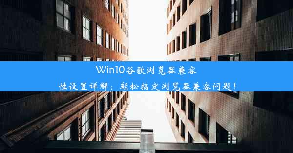 Win10谷歌浏览器兼容性设置详解：轻松搞定浏览器兼容问题！