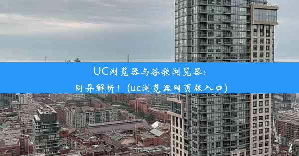 UC浏览器与谷歌浏览器：同异解析！(uc浏览器网页版入口)