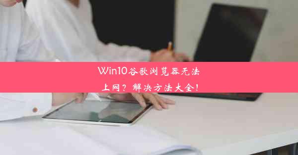 Win10谷歌浏览器无法上网？解决方法大全！