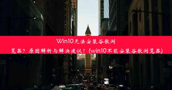 Win10无法安装谷歌浏览器？原因解析与解决建议！(win10不能安装谷歌浏览器)