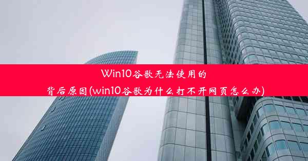 Win10谷歌无法使用的背后原因(win10谷歌为什么打不开网页怎么办)