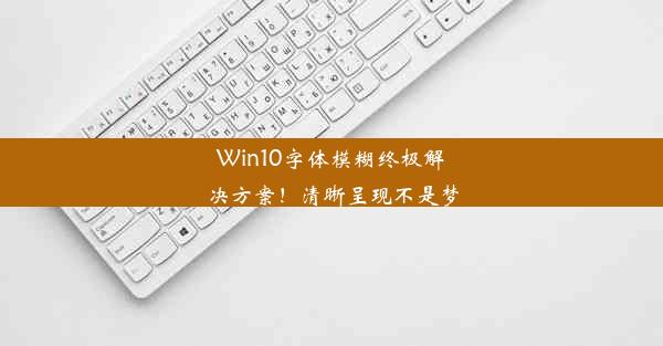 Win10字体模糊终极解决方案！清晰呈现不是梦