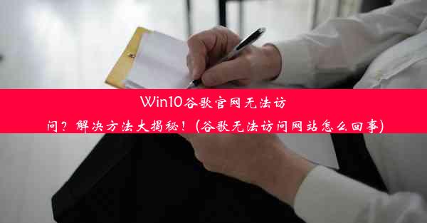 Win10谷歌官网无法访问？解决方法大揭秘！(谷歌无法访问网站怎么回事)