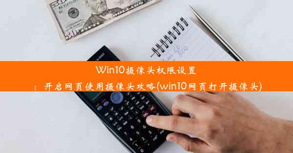 Win10摄像头权限设置：开启网页使用摄像头攻略(win10网页打开摄像头)