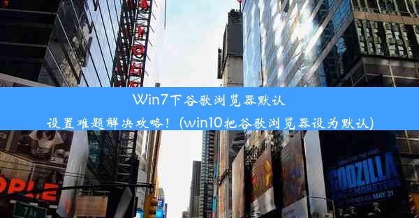 Win7下谷歌浏览器默认设置难题解决攻略！(win10把谷歌浏览器设为默认)