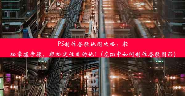 PS制作谷歌地图攻略：轻松掌握步骤，轻松定位目的地！(在ps中如何制作谷歌图形)