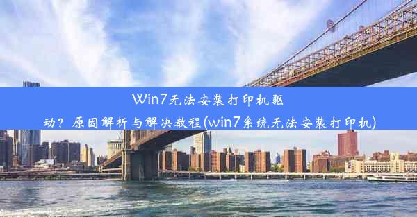 Win7无法安装打印机驱动？原因解析与解决教程(win7系统无法安装打印机)