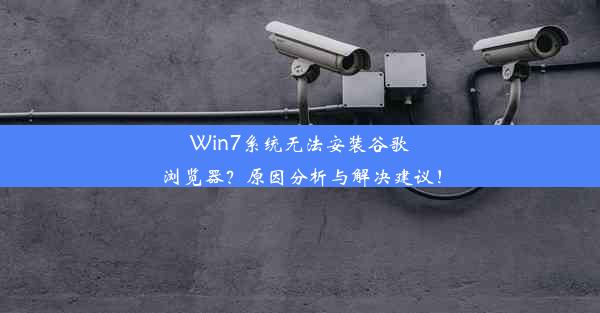 Win7系统无法安装谷歌浏览器？原因分析与解决建议！