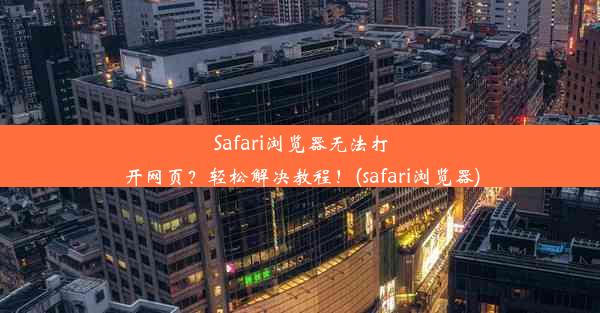 Safari浏览器无法打开网页？轻松解决教程！(safari浏览器)