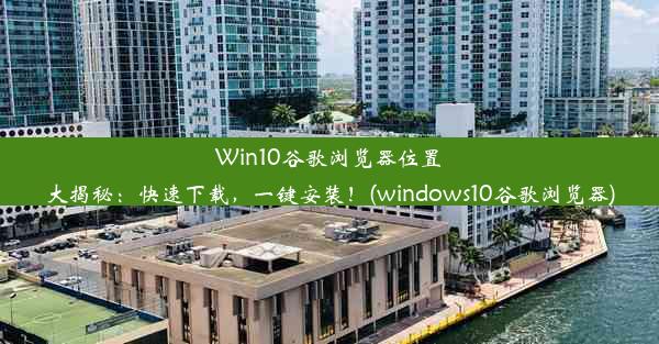 Win10谷歌浏览器位置大揭秘：快速下载，一键安装！(windows10谷歌浏览器)