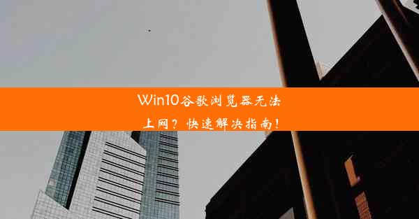 Win10谷歌浏览器无法上网？快速解决指南！