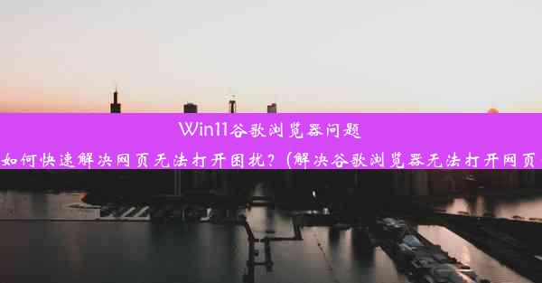 Win11谷歌浏览器问题解析：如何快速解决网页无法打开困扰？(解决谷歌浏览器无法打开网页的方法)