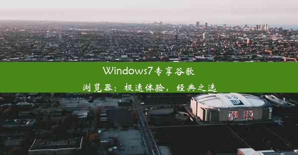 Windows7专享谷歌浏览器：极速体验，经典之选