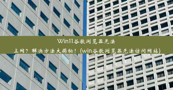 Win11谷歌浏览器无法上网？解决方法大揭秘！(win谷歌浏览器无法访问网站)