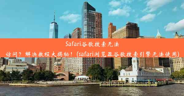 Safari谷歌搜索无法访问？解决教程大揭秘！(safari浏览器谷歌搜索引擎无法使用)