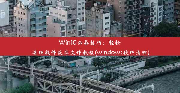 Win10必备技巧：轻松清理软件缓存文件教程(windows软件清理)