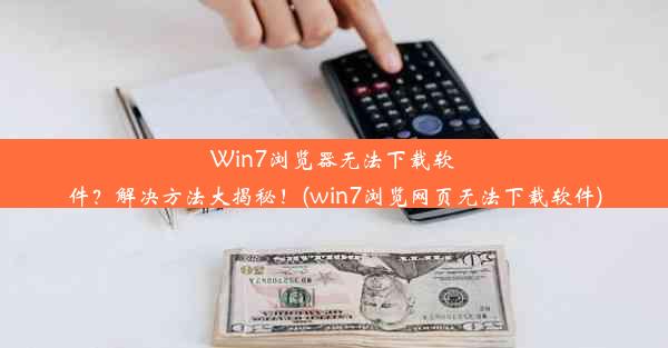 Win7浏览器无法下载软件？解决方法大揭秘！(win7浏览网页无法下载软件)