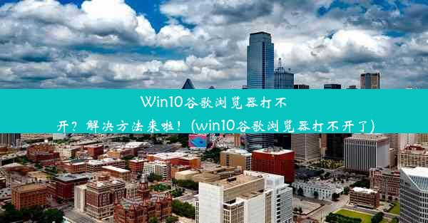 Win10谷歌浏览器打不开？解决方法来啦！(win10谷歌浏览器打不开了)