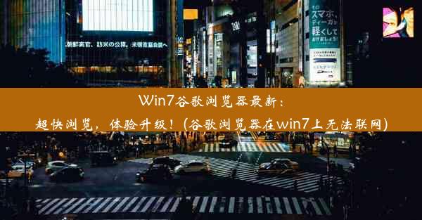 Win7谷歌浏览器最新：超快浏览，体验升级！(谷歌浏览器在win7上无法联网)