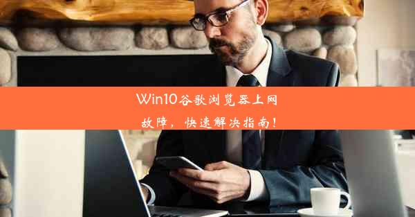 Win10谷歌浏览器上网故障，快速解决指南！