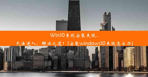 Win10系统安装失败，无法进入：解决之道！(安装windows10失败怎么办)