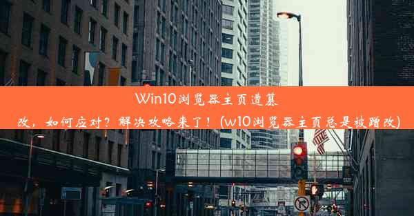 Win10浏览器主页遭篡改，如何应对？解决攻略来了！(w10浏览器主页总是被蹭改)