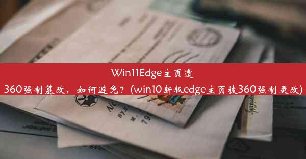 Win11Edge主页遭360强制篡改，如何避免？(win10新版edge主页被360强制更改)