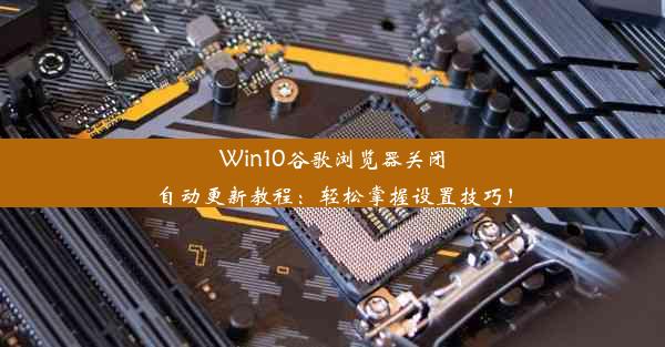 Win10谷歌浏览器关闭自动更新教程：轻松掌握设置技巧！